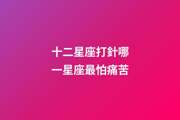 十二星座打針哪一星座最怕痛苦-第1張-星座運勢-玄機派