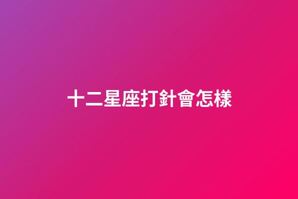 十二星座打針會怎樣-第1張-星座運勢-玄機派