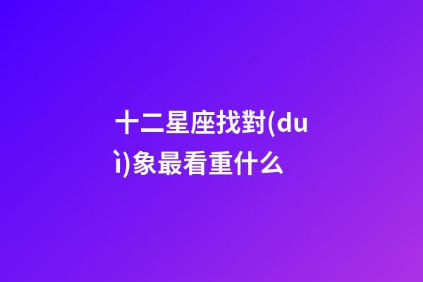 十二星座找對(duì)象最看重什么-第1張-星座運(yùn)勢(shì)-玄機(jī)派