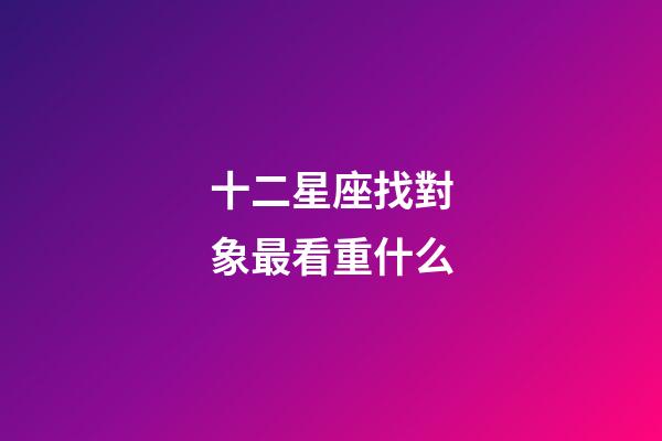 十二星座找對象最看重什么-第1張-星座運(yùn)勢-玄機(jī)派