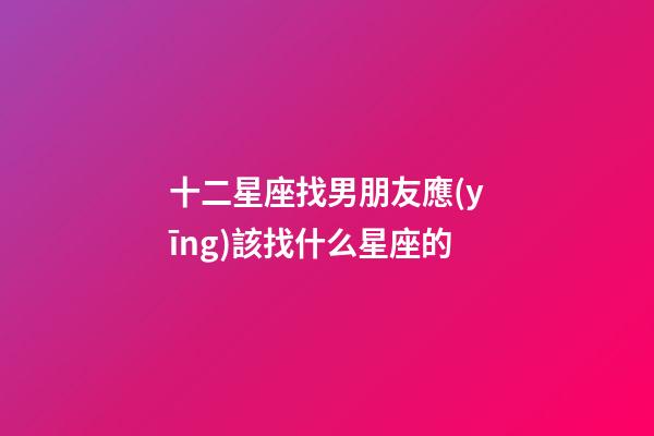 十二星座找男朋友應(yīng)該找什么星座的-第1張-星座運(yùn)勢-玄機(jī)派