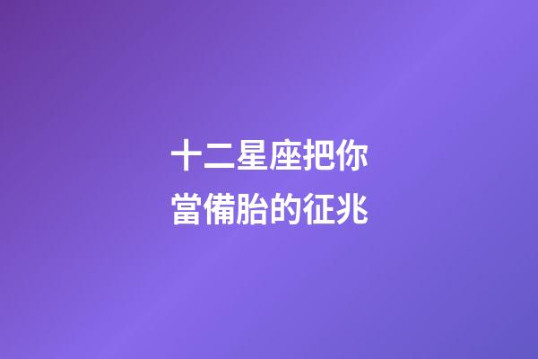 十二星座把你當備胎的征兆-第1張-星座運勢-玄機派