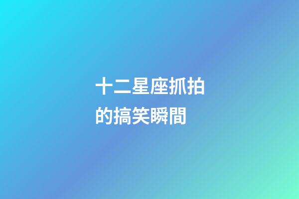 十二星座抓拍的搞笑瞬間-第1張-星座運勢-玄機派