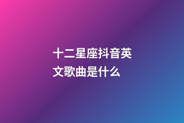 十二星座抖音英文歌曲是什么-第1張-星座運勢-玄機派