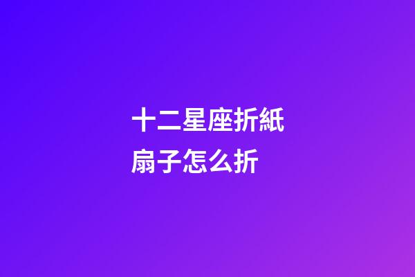 十二星座折紙扇子怎么折-第1張-星座運(yùn)勢(shì)-玄機(jī)派
