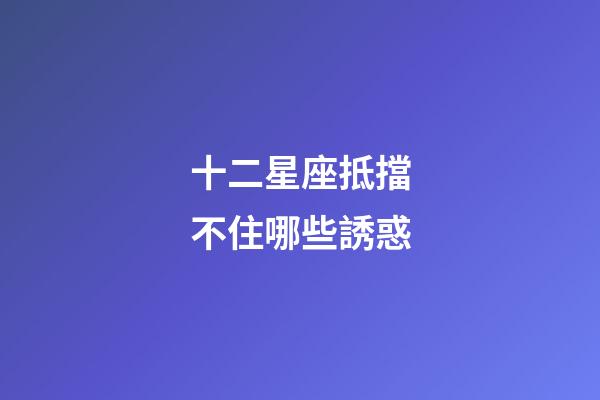 十二星座抵擋不住哪些誘惑-第1張-星座運勢-玄機派