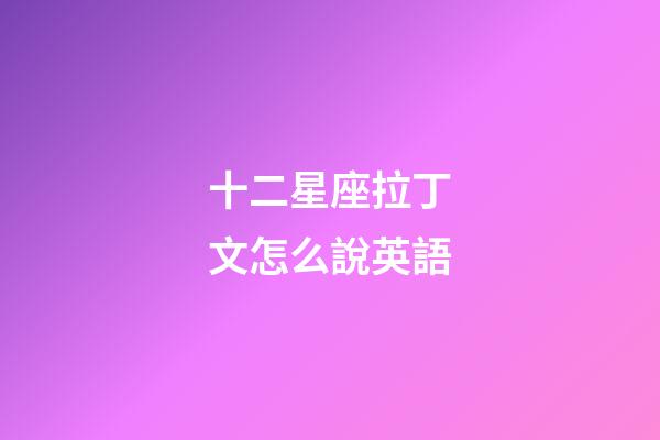 十二星座拉丁文怎么說英語-第1張-星座運勢-玄機派