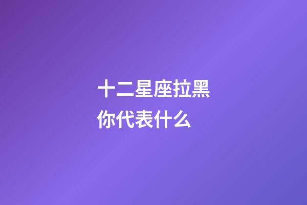 十二星座拉黑你代表什么-第1張-星座運(yùn)勢-玄機(jī)派