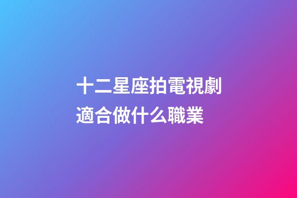 十二星座拍電視劇適合做什么職業-第1張-星座運勢-玄機派