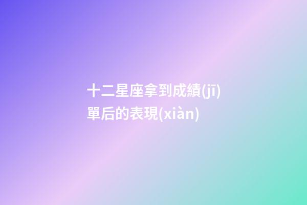 十二星座拿到成績(jī)單后的表現(xiàn)