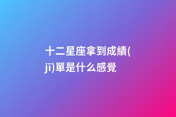 十二星座拿到成績(jī)單是什么感覺-第1張-星座運(yùn)勢(shì)-玄機(jī)派
