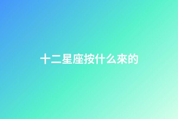 十二星座按什么來的-第1張-星座運勢-玄機派
