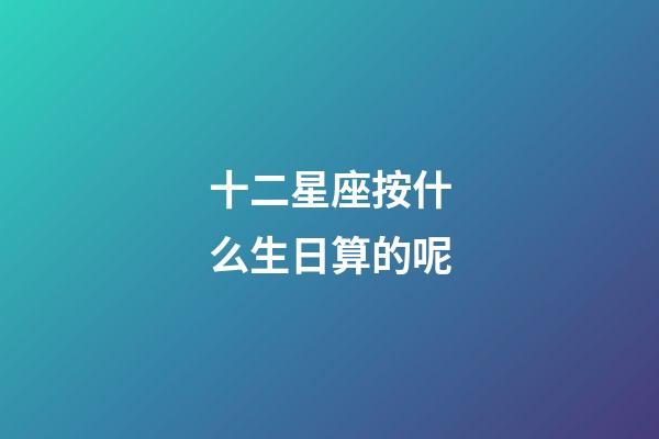 十二星座按什么生日算的呢-第1張-星座運勢-玄機派