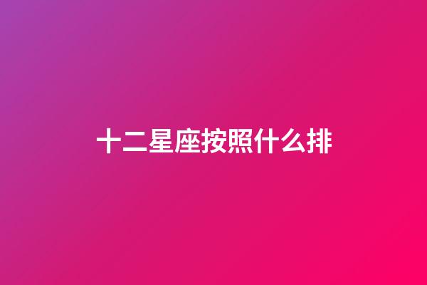 十二星座按照什么排-第1張-星座運(yùn)勢(shì)-玄機(jī)派