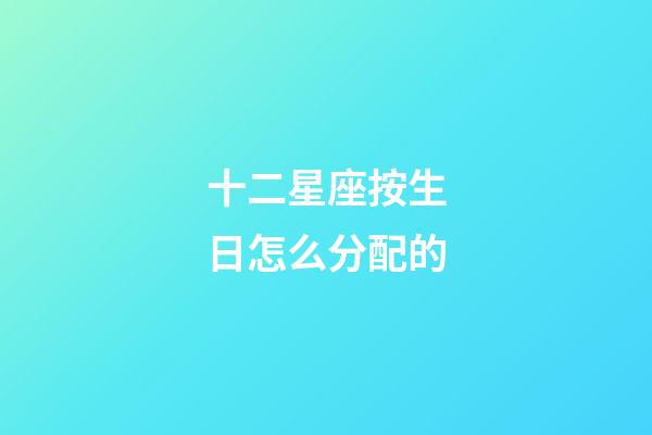 十二星座按生日怎么分配的-第1張-星座運勢-玄機派