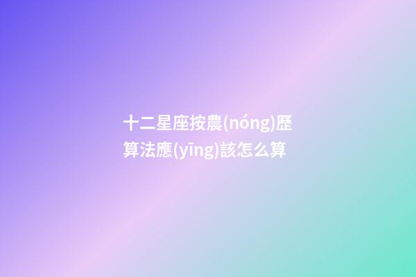 十二星座按農(nóng)歷算法應(yīng)該怎么算