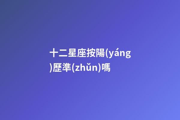 十二星座按陽(yáng)歷準(zhǔn)嗎-第1張-星座運(yùn)勢(shì)-玄機(jī)派
