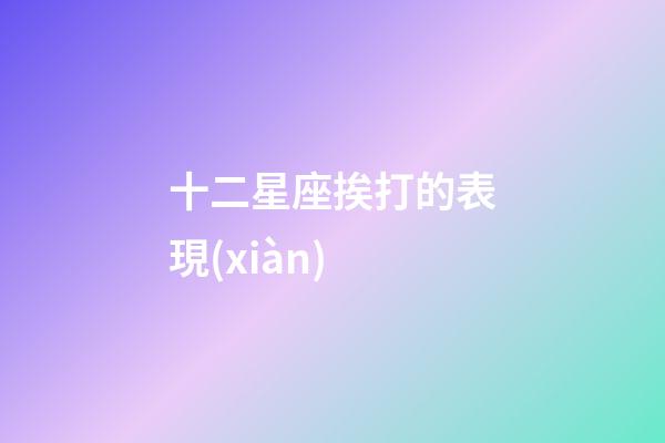 十二星座挨打的表現(xiàn)-第1張-星座運(yùn)勢(shì)-玄機(jī)派