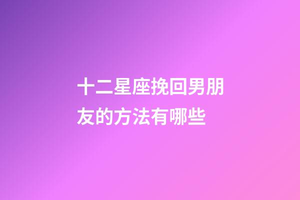 十二星座挽回男朋友的方法有哪些-第1張-星座運勢-玄機派