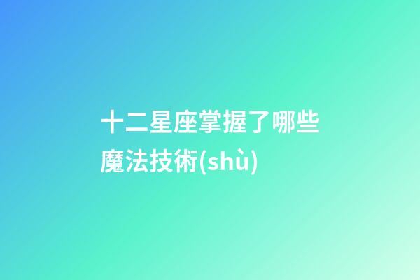 十二星座掌握了哪些魔法技術(shù)-第1張-星座運(yùn)勢(shì)-玄機(jī)派