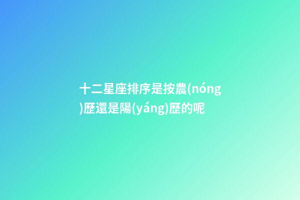十二星座排序是按農(nóng)歷還是陽(yáng)歷的呢-第1張-星座運(yùn)勢(shì)-玄機(jī)派