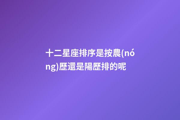 十二星座排序是按農(nóng)歷還是陽歷排的呢-第1張-星座運勢-玄機(jī)派