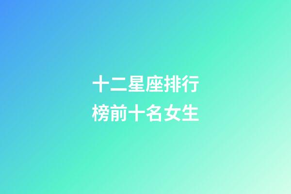 十二星座排行榜前十名女生-第1張-星座運勢-玄機派