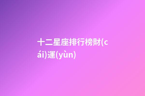 十二星座排行榜財(cái)運(yùn)-第1張-星座運(yùn)勢-玄機(jī)派