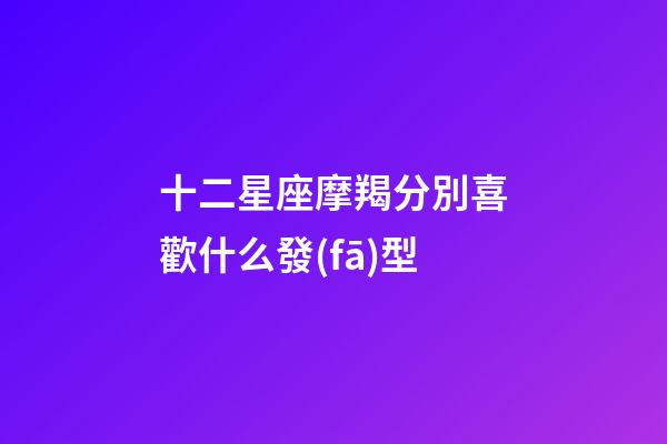 十二星座摩羯分別喜歡什么發(fā)型-第1張-星座運(yùn)勢(shì)-玄機(jī)派