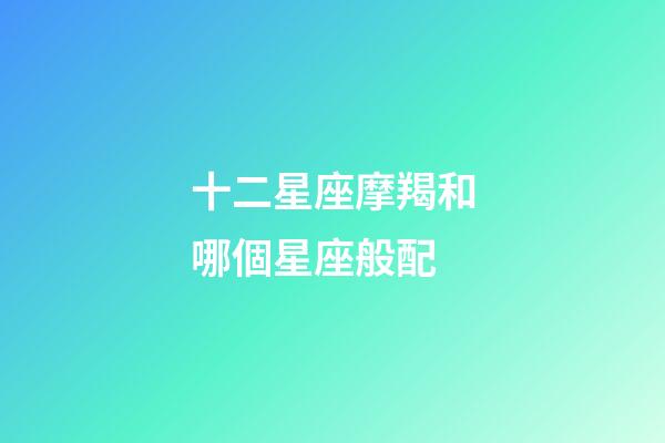 十二星座摩羯和哪個星座般配-第1張-星座運勢-玄機派