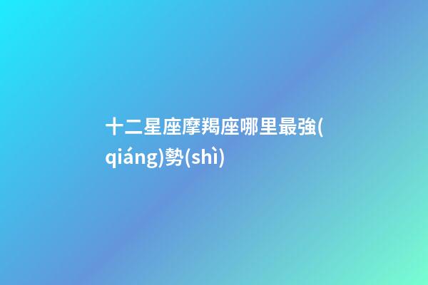 十二星座摩羯座哪里最強(qiáng)勢(shì)-第1張-星座運(yùn)勢(shì)-玄機(jī)派