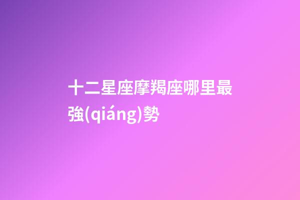 十二星座摩羯座哪里最強(qiáng)勢-第1張-星座運勢-玄機(jī)派