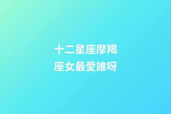 十二星座摩羯座女最愛誰呀-第1張-星座運勢-玄機派