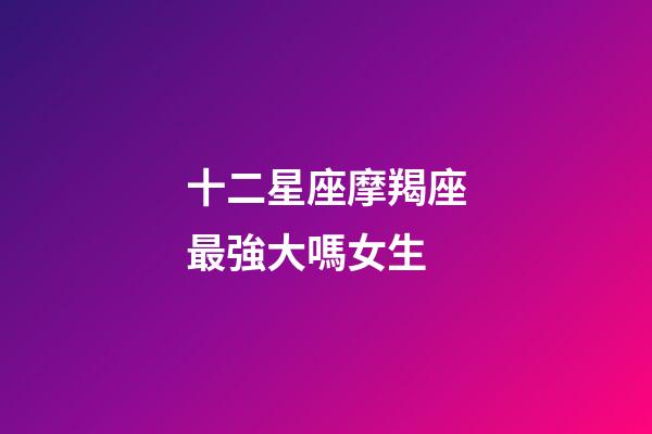 十二星座摩羯座最強大嗎女生-第1張-星座運勢-玄機派