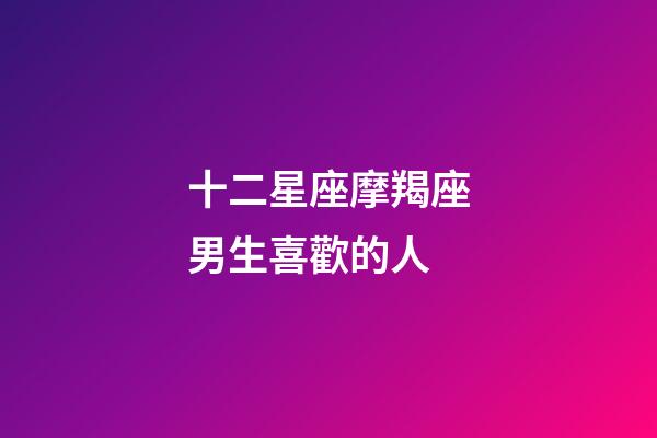 十二星座摩羯座男生喜歡的人-第1張-星座運勢-玄機派