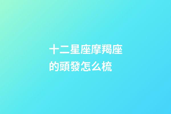十二星座摩羯座的頭發怎么梳-第1張-星座運勢-玄機派