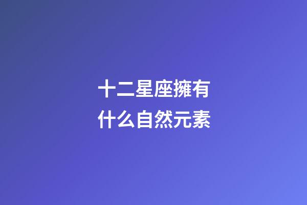 十二星座擁有什么自然元素-第1張-星座運(yùn)勢-玄機(jī)派