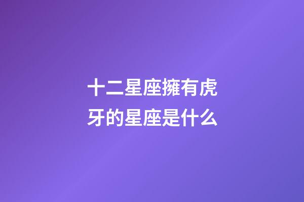 十二星座擁有虎牙的星座是什么