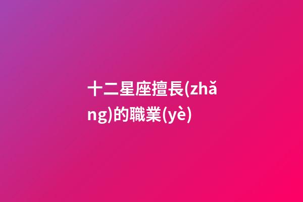十二星座擅長(zhǎng)的職業(yè)-第1張-星座運(yùn)勢(shì)-玄機(jī)派