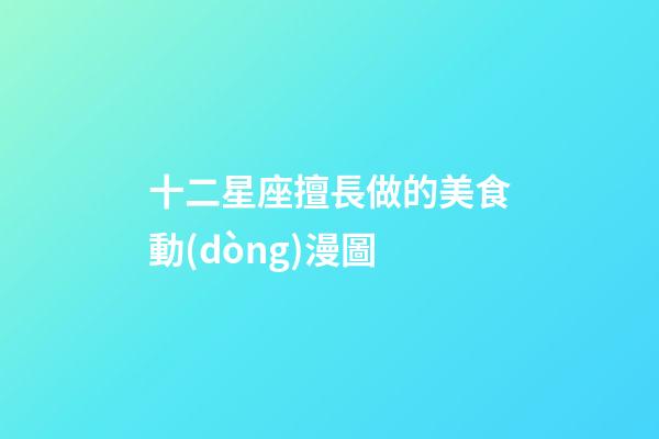 十二星座擅長做的美食動(dòng)漫圖-第1張-星座運(yùn)勢(shì)-玄機(jī)派