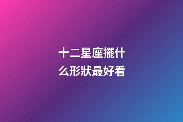 十二星座擺什么形狀最好看-第1張-星座運(yùn)勢(shì)-玄機(jī)派