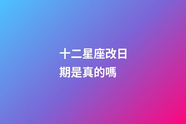 十二星座改日期是真的嗎-第1張-星座運勢-玄機派