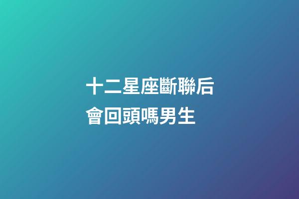 十二星座斷聯后會回頭嗎男生-第1張-星座運勢-玄機派