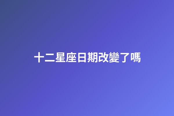 十二星座日期改變了嗎-第1張-星座運勢-玄機派