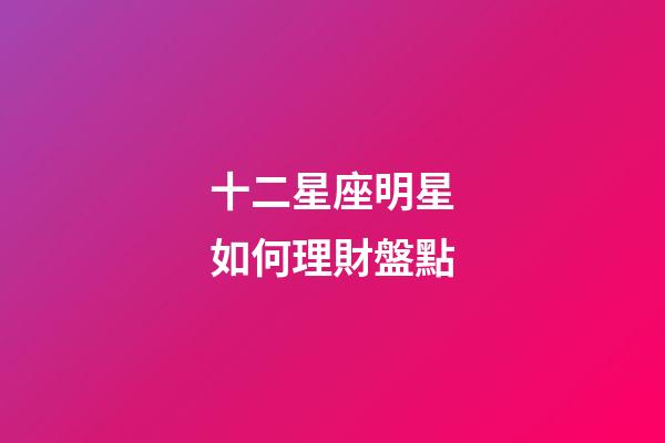 十二星座明星如何理財盤點-第1張-星座運勢-玄機派