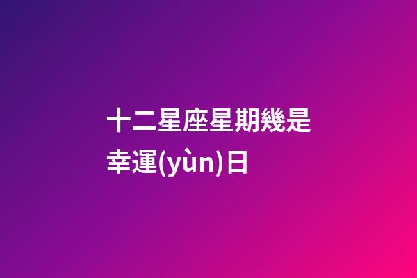 十二星座星期幾是幸運(yùn)日-第1張-星座運(yùn)勢(shì)-玄機(jī)派