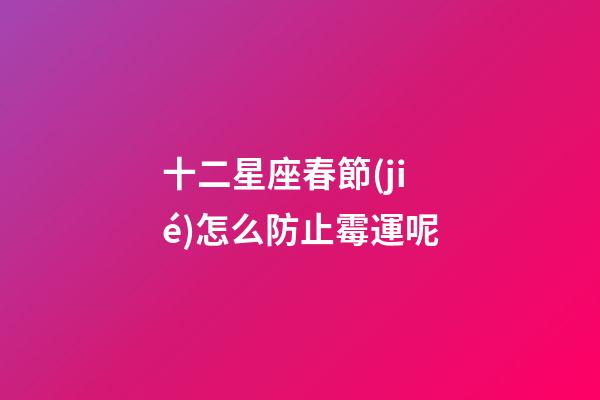 十二星座春節(jié)怎么防止霉運呢-第1張-星座運勢-玄機派