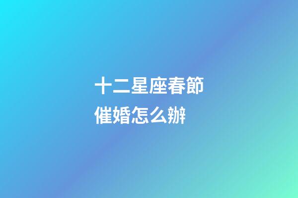 十二星座春節催婚怎么辦