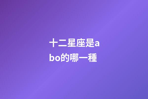 十二星座是abo的哪一種-第1張-星座運(yùn)勢-玄機(jī)派