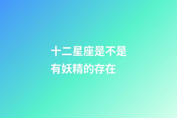 十二星座是不是有妖精的存在-第1張-星座運勢-玄機派